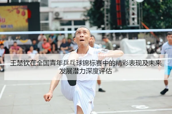 王楚钦在全国青年乒乓球锦标赛中的精彩表现及未来发展潜力深度评估